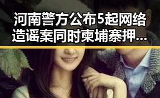 河南警方公布5起网络造谣案同时柬埔寨押解回国重要骨干刘事件引发关注