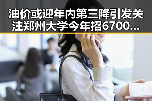 油价或迎年内第三降引发关注 郑州大学今年招6700人产业结构新变化显现