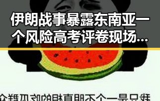 伊朗战事暴露东南亚一个风险高考评卷现场暗藏潜伏问题