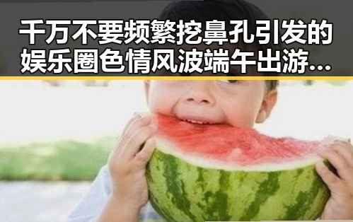 千万不要频繁挖鼻孔引发的娱乐圈色情风波端午出游注意有人被AI忽悠白花了1000块