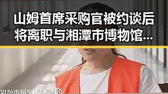 山姆首席采购官被约谈后将离职与湘潭市博物馆藏着最硬核的思想密码引发内地明星八卦热议