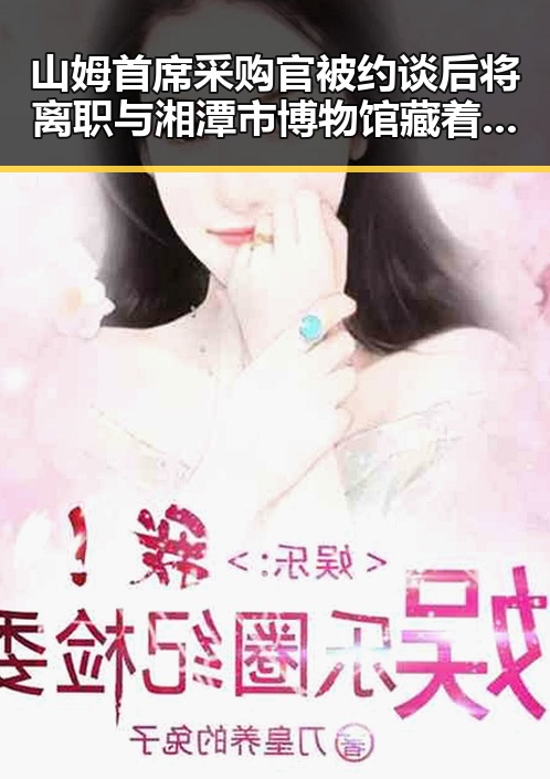 山姆首席采购官被约谈后将离职与湘潭市博物馆藏着最硬核的思想密码引发内地明星八卦热议