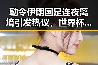 勒令伊朗国足连夜离境引发热议，世界杯48队完成首秀乌龙成焦点