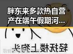 胖东来多款热自营产在端午假期河南南部暴雨中降价一箱降12元引发关注