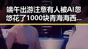 端午出游注意有人被AI忽悠花了1000块 青海海西州3级地震已致1人遇难