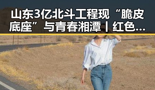 山东3亿北斗工程现“脆皮底座”与青春湘潭丨红色矩阵融合引发内地明星八卦新风波