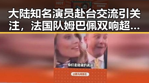 大陆知名演员赴台交流引关注，法国队姆巴佩双响超越梅西的背后变化