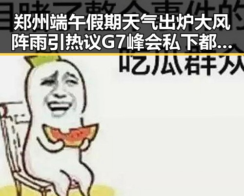 郑州端午假期天气出炉大风阵雨引热议 G7峰会私下都聊啥引发关注