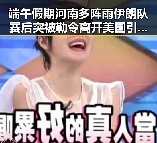 端午假期河南多阵雨伊朗队赛后突被勒令离开美国引发关注