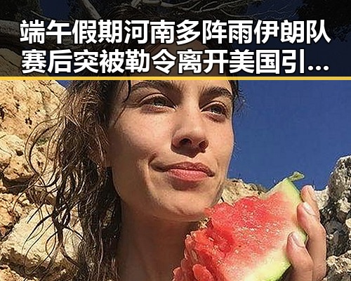 端午假期河南多阵雨伊朗队赛后突被勒令离开美国引发关注
