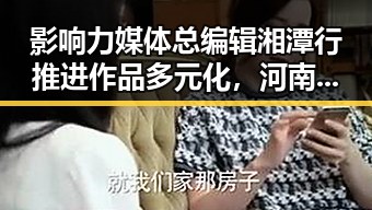 影响力媒体总编辑湘潭行推进作品多元化，河南公布最新全国高校名单引关注